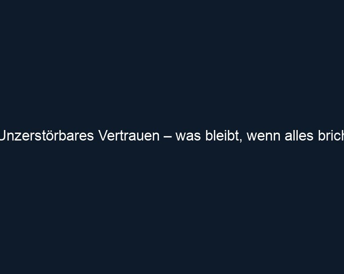 Unzerstörbares Vertrauen – was bleibt, wenn alles bricht
