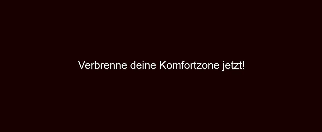Verbrenne deine Komfortzone jetzt!