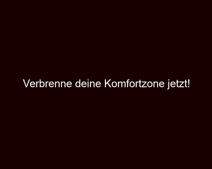 Verbrenne deine Komfortzone jetzt!