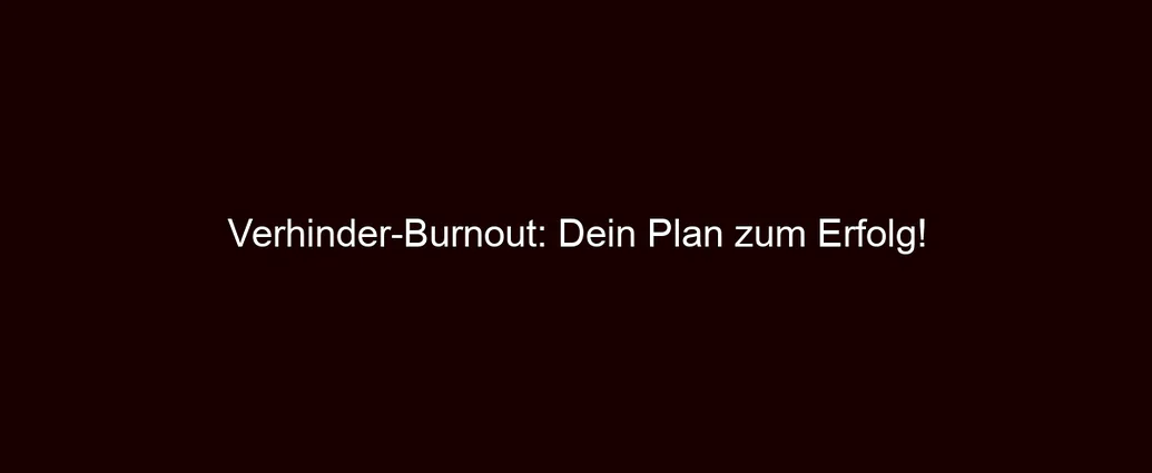 Verhinder Burnout: Dein Plan zum Erfolg!