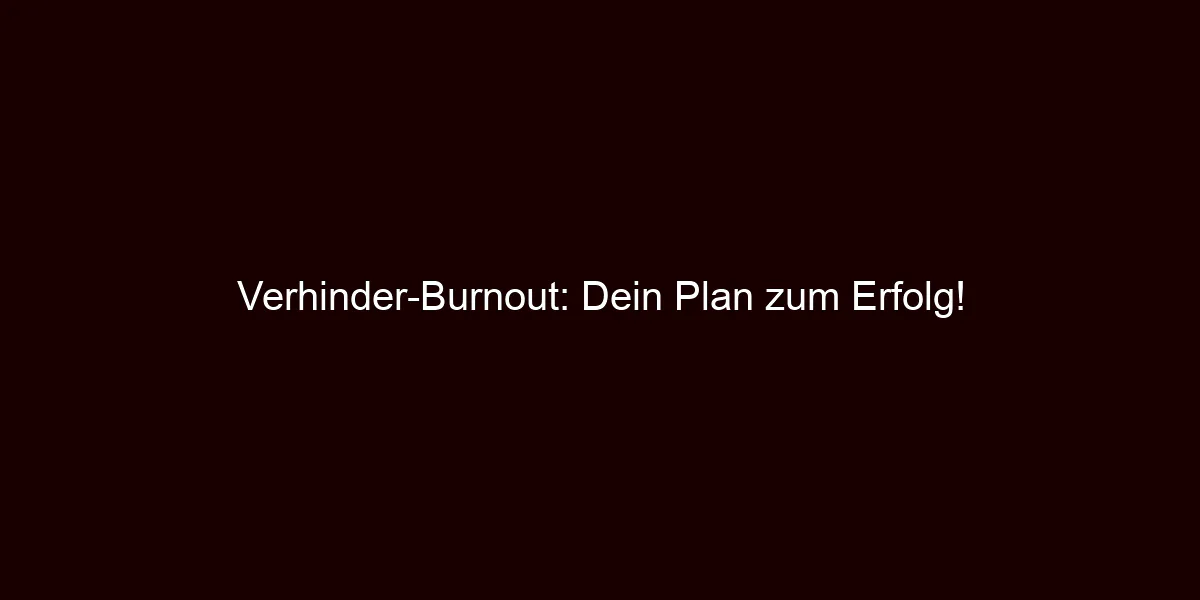 Verhinder Burnout: Dein Plan zum Erfolg!