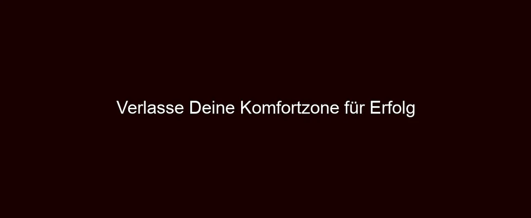 Verlasse Deine Komfortzone für Erfolg