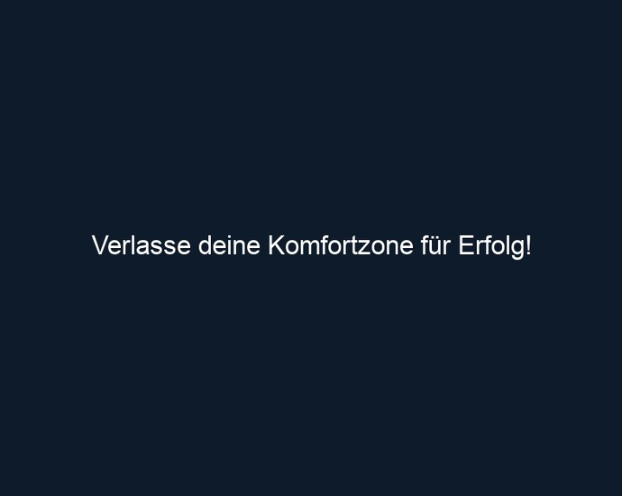 Verlasse deine Komfortzone für Erfolg!