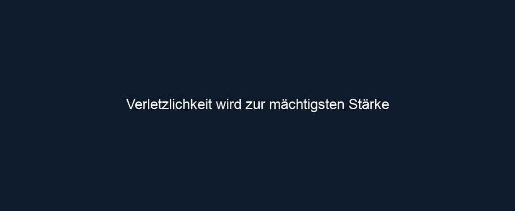 Verletzlichkeit wird zur mächtigsten Stärke 