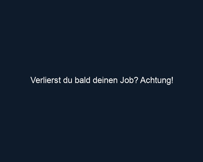 Verlierst du bald deinen Job? Achtung!