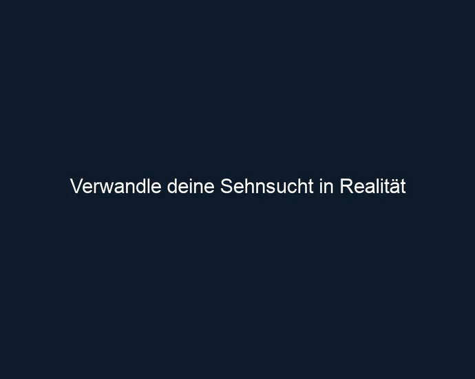 Verwandle deine Sehnsucht in Realität