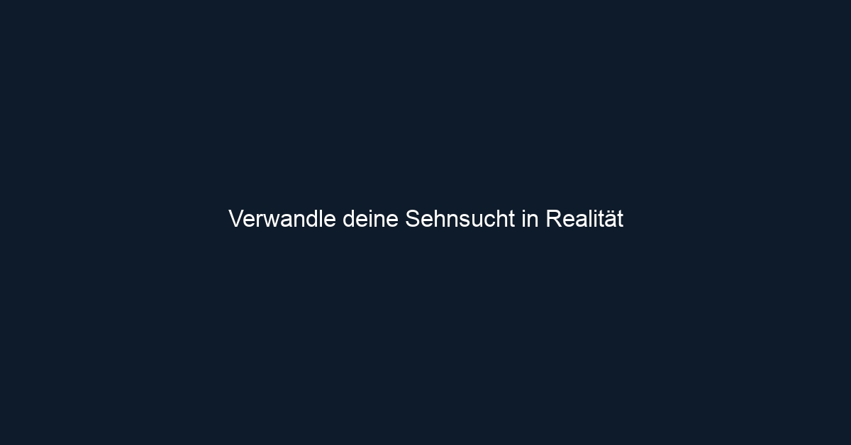 Verwandle deine Sehnsucht in Realität
