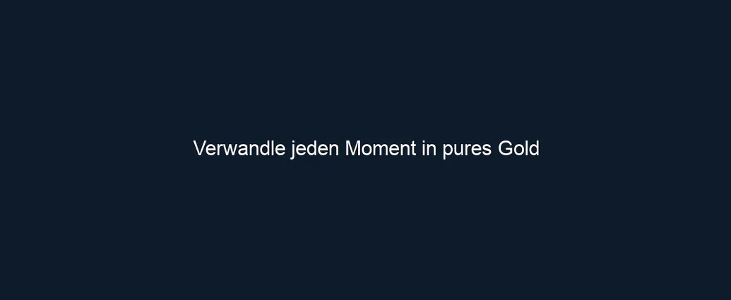Verwandle jeden Moment in pures Gold