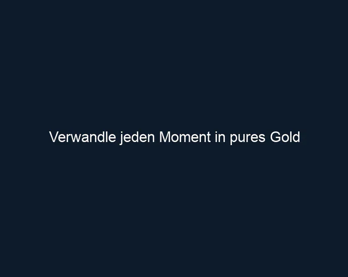 Verwandle jeden Moment in pures Gold