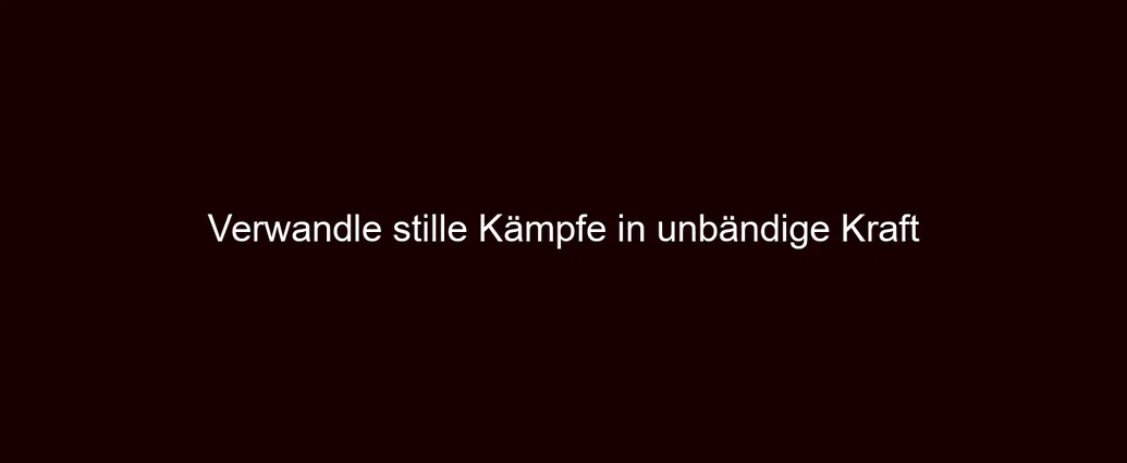 Verwandle stille Kämpfe in unbändige Kraft