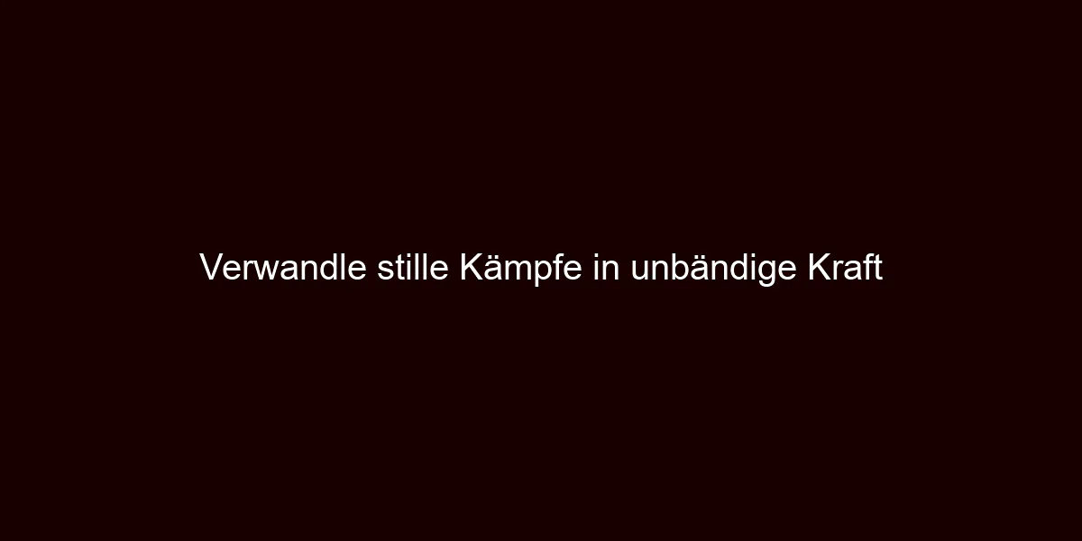 Verwandle stille Kämpfe in unbändige Kraft