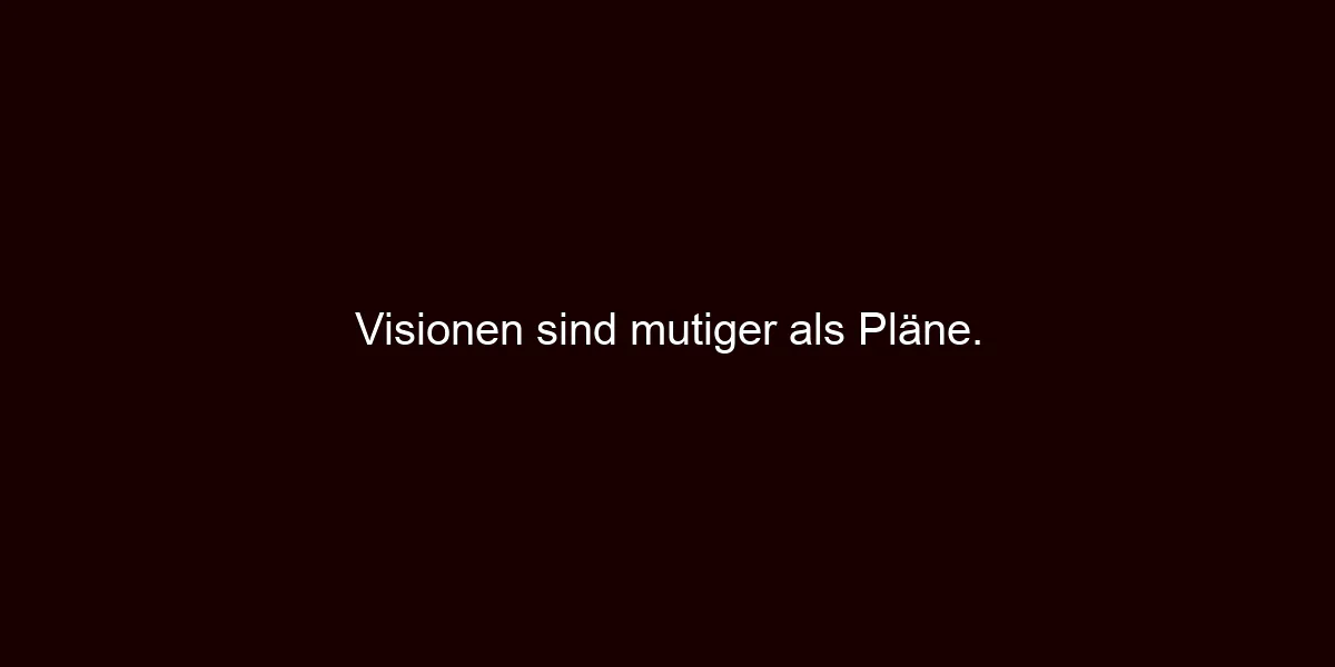 Visionen sind mutiger als Pläne.