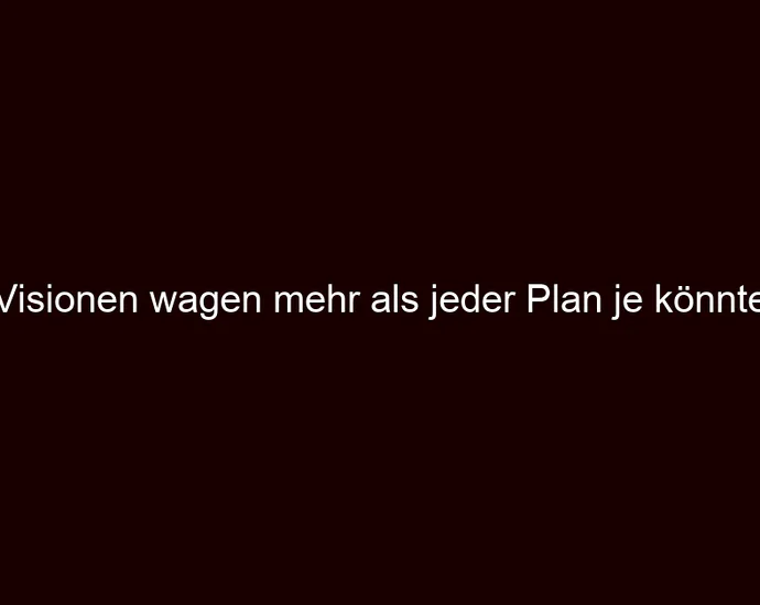 Visionen wagen mehr als jeder Plan je könnte