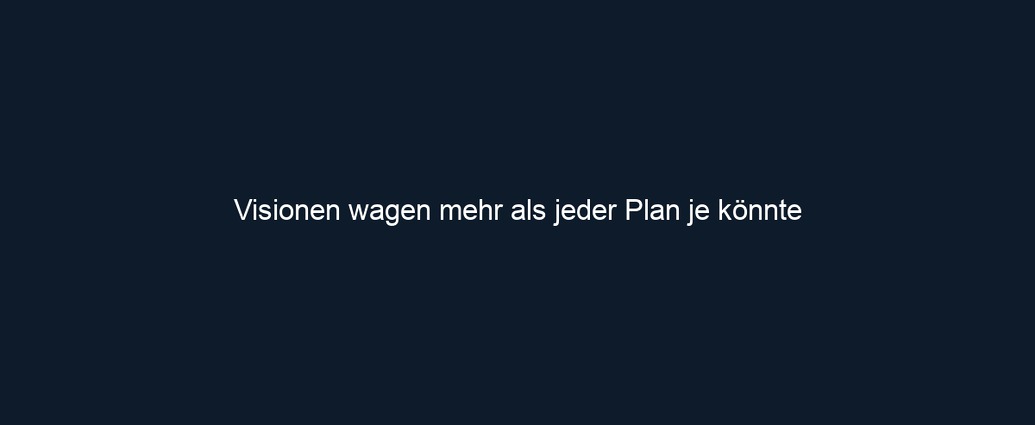 Visionen wagen mehr als jeder Plan je könnte