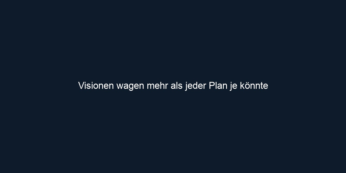 Visionen wagen mehr als jeder Plan je könnte