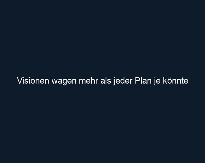 Visionen wagen mehr als jeder Plan je könnte