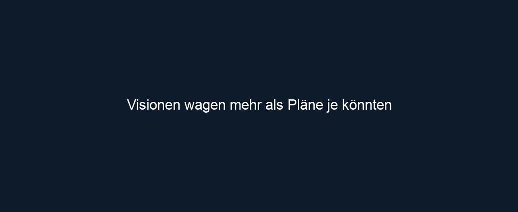 Visionen wagen mehr als Pläne je könnten
