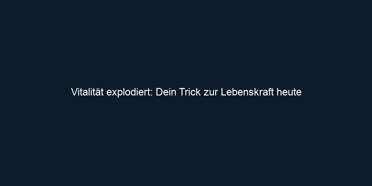 Vitalität explodiert: Dein Trick zur Lebenskraft heute