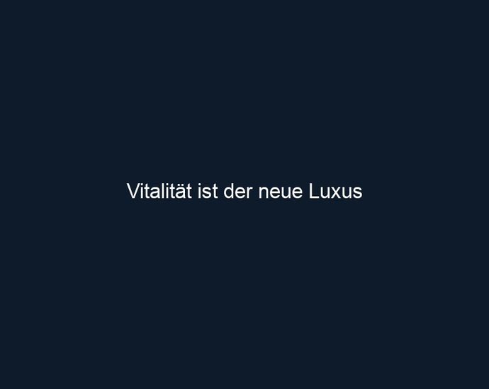 Vitalität ist der neue Luxus