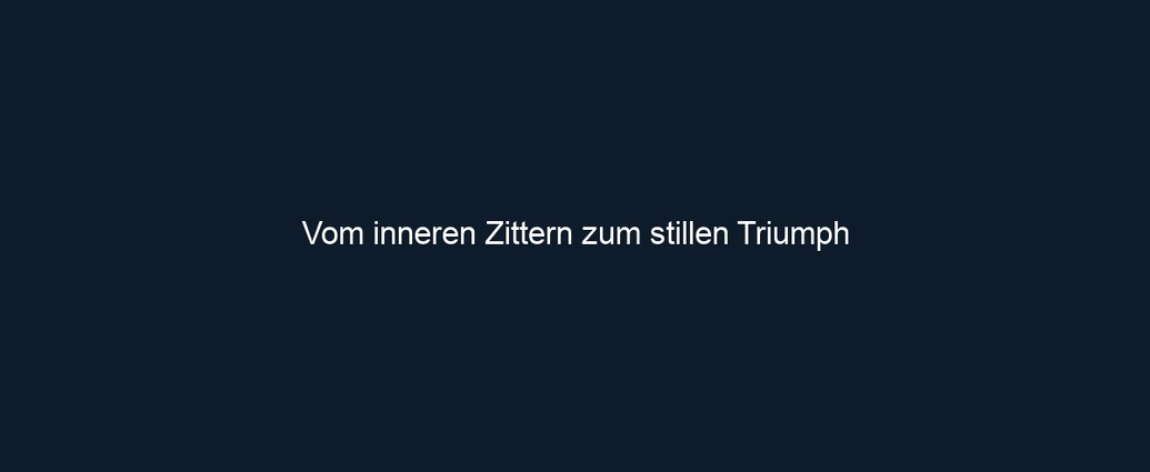 Vom inneren Zittern zum stillen Triumph