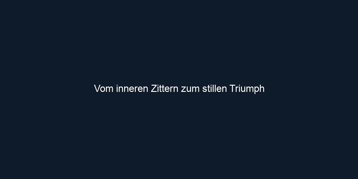 Vom inneren Zittern zum stillen Triumph