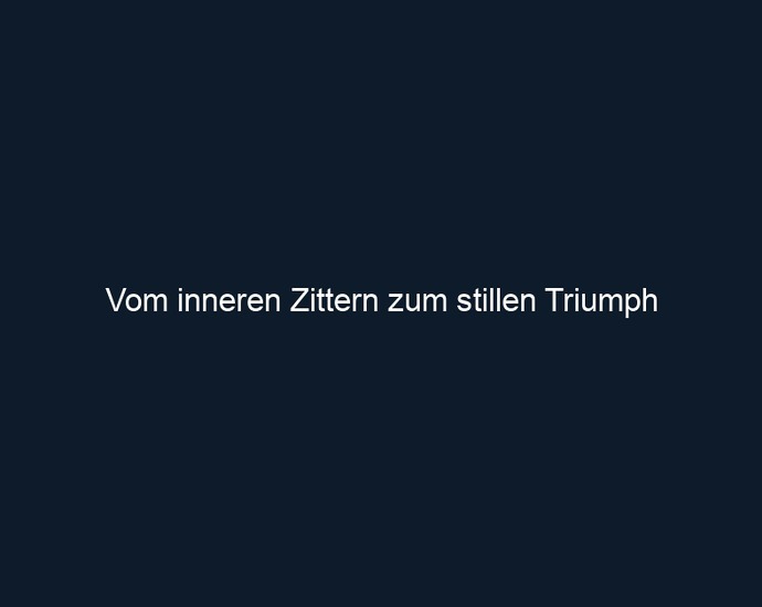 Vom inneren Zittern zum stillen Triumph