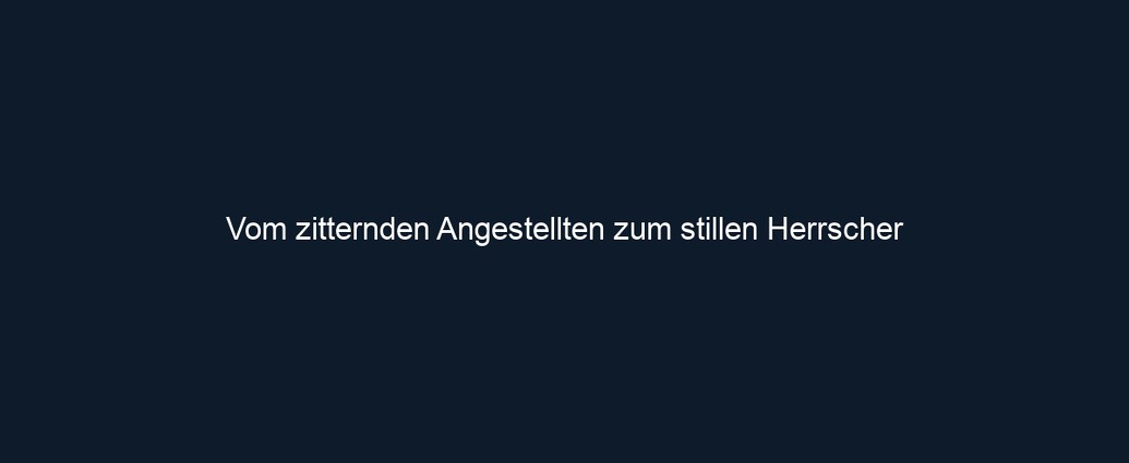 Vom zitternden Angestellten zum stillen Herrscher