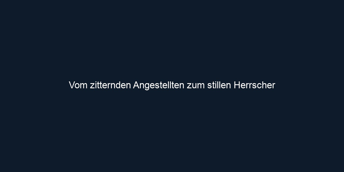 Vom zitternden Angestellten zum stillen Herrscher