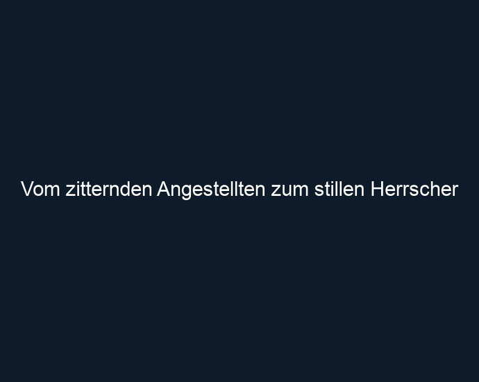Vom zitternden Angestellten zum stillen Herrscher