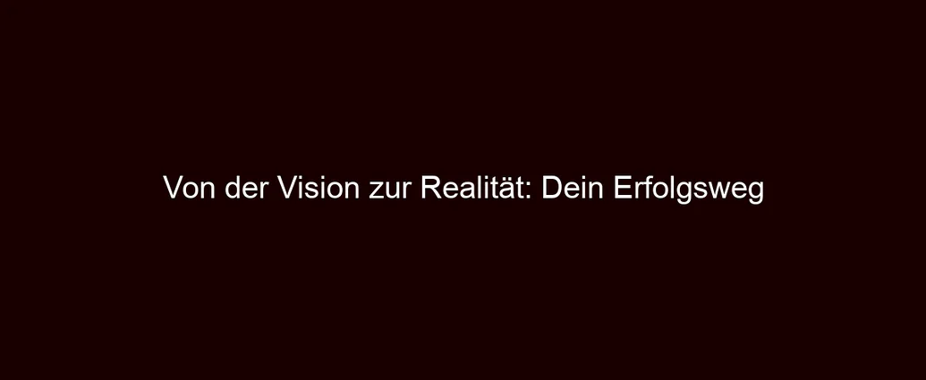 Von der Vision zur Realität: Dein Erfolgsweg