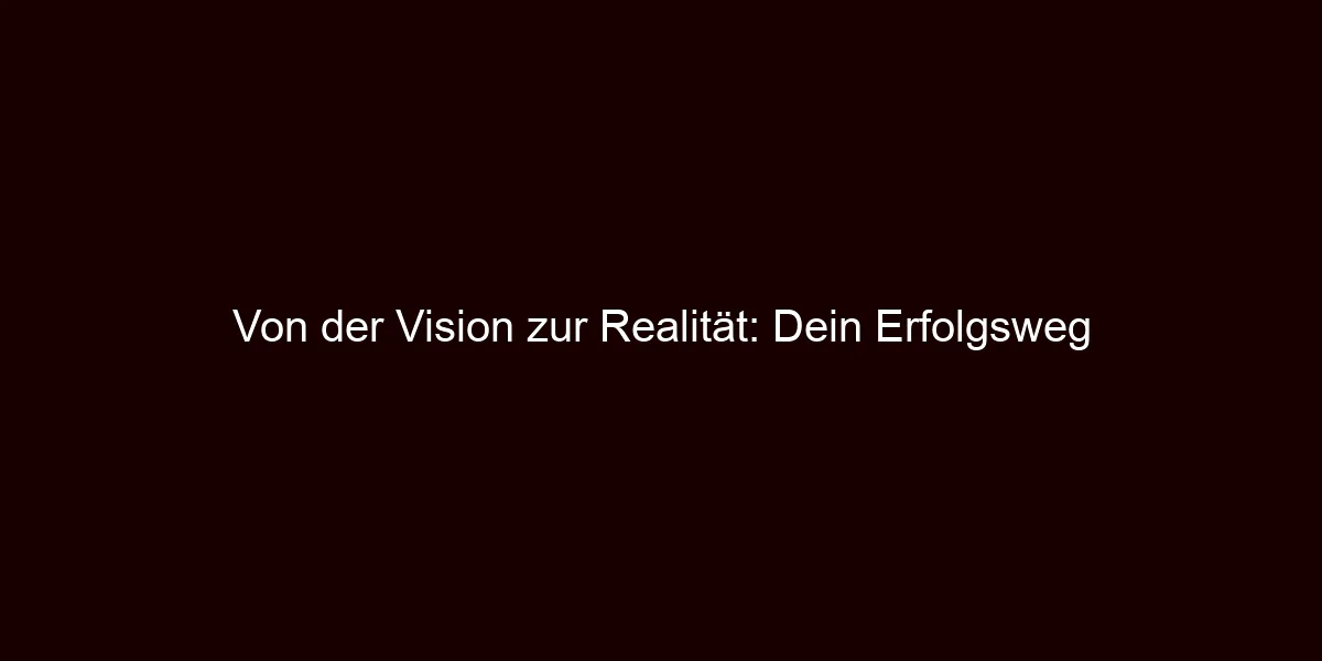Von der Vision zur Realität: Dein Erfolgsweg