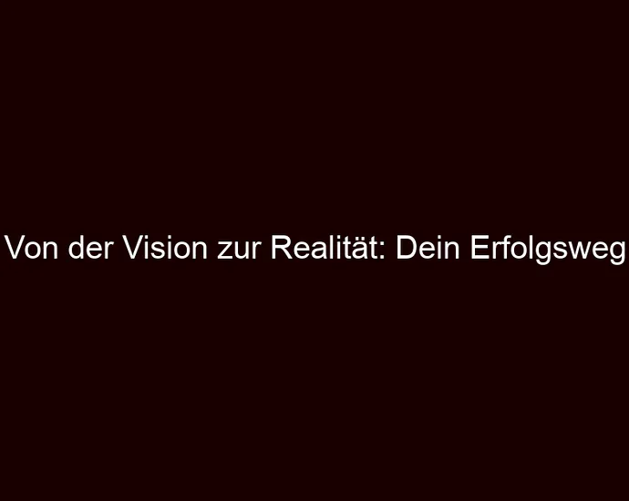 Von der Vision zur Realität: Dein Erfolgsweg