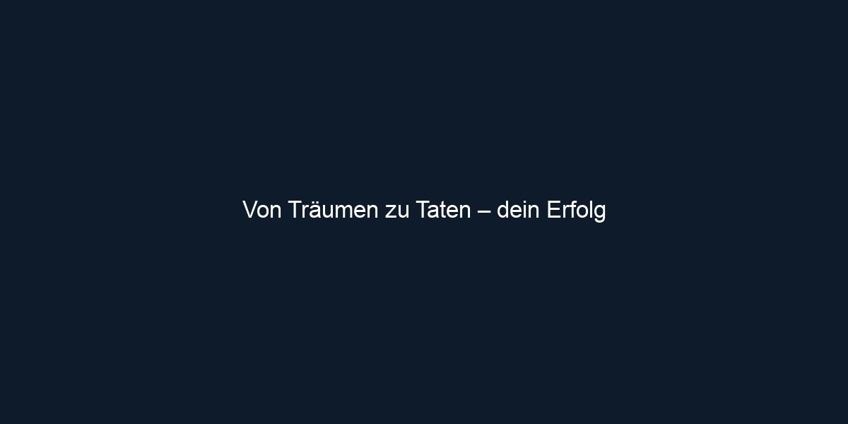 Von Träumen zu Taten – dein Erfolg