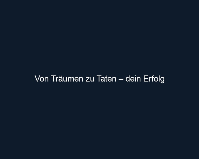 Von Träumen zu Taten – dein Erfolg