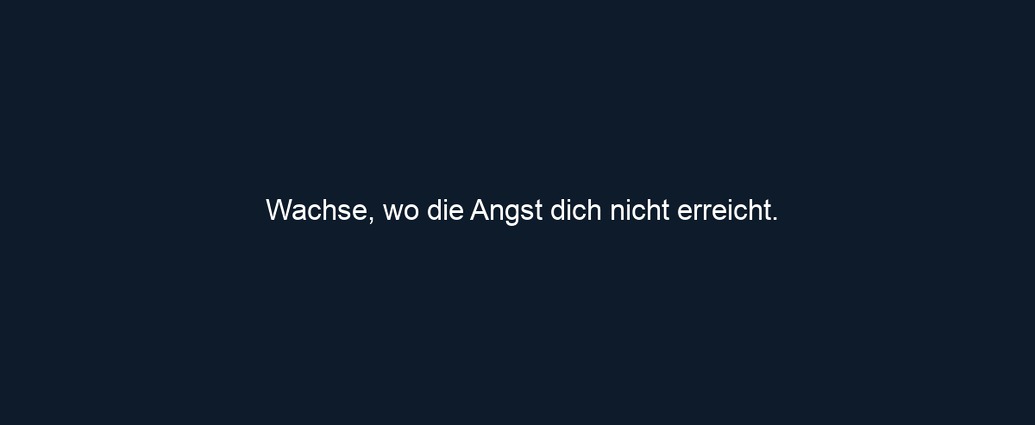 Wachse, wo die Angst dich nicht erreicht.