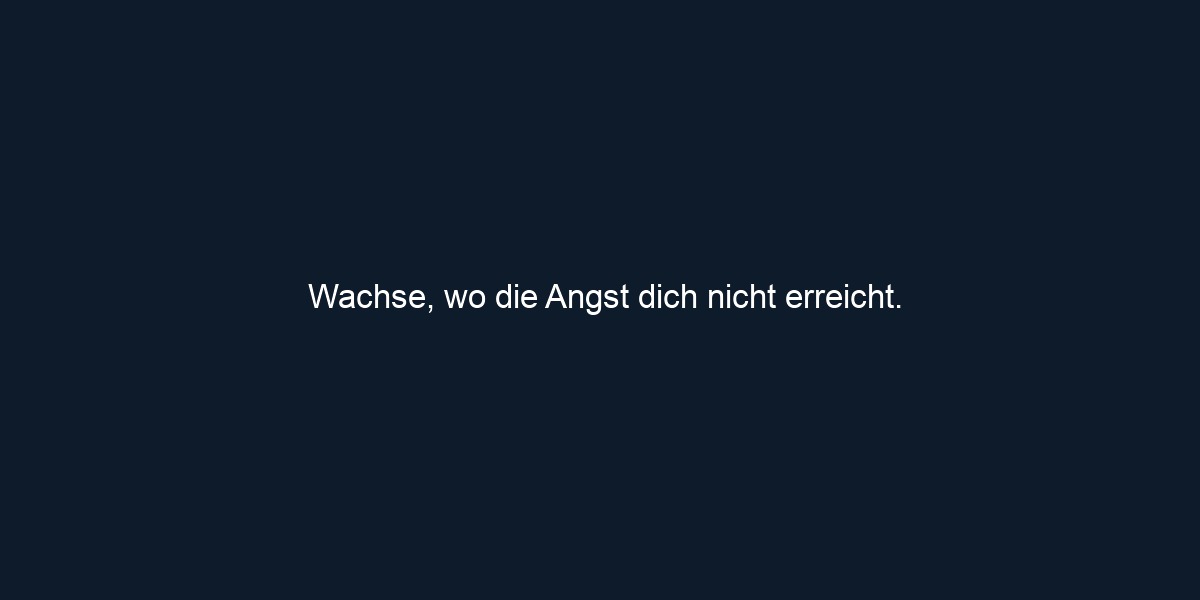 Wachse, wo die Angst dich nicht erreicht.