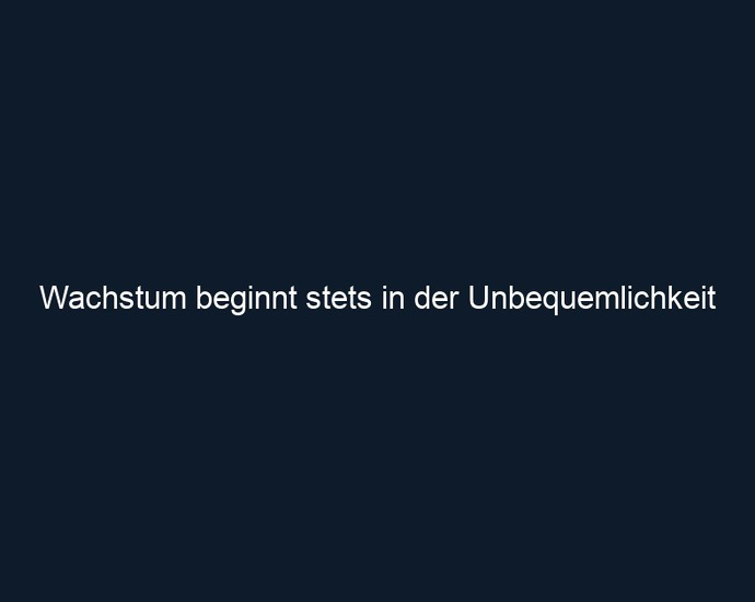 Wachstum beginnt stets in der Unbequemlichkeit 