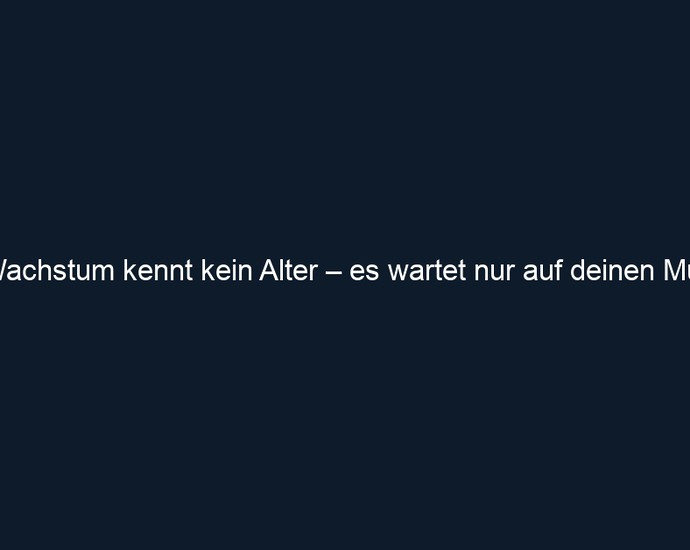 Wachstum kennt kein Alter – es wartet nur auf deinen Mut