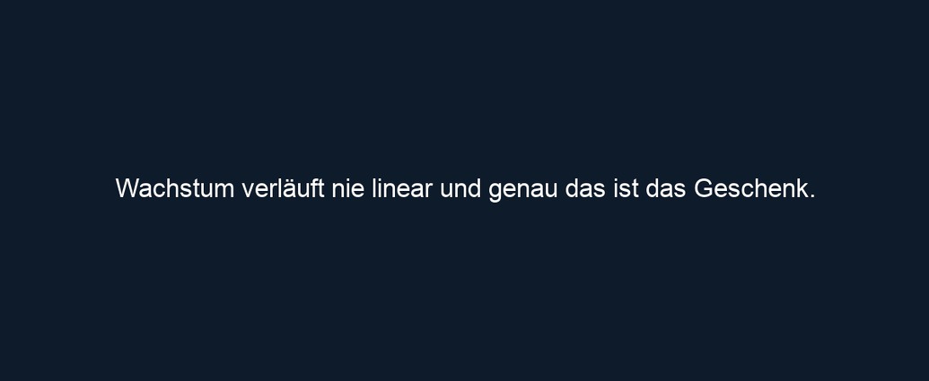 Wachstum verläuft nie linear und genau das ist das Geschenk.