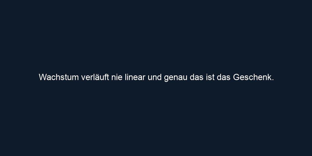 Wachstum verläuft nie linear und genau das ist das Geschenk.