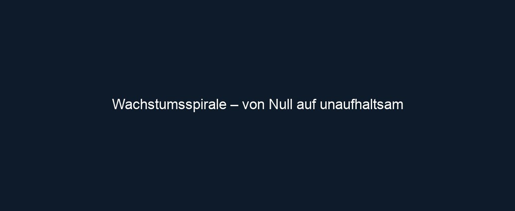 Wachstumsspirale – von Null auf unaufhaltsam 