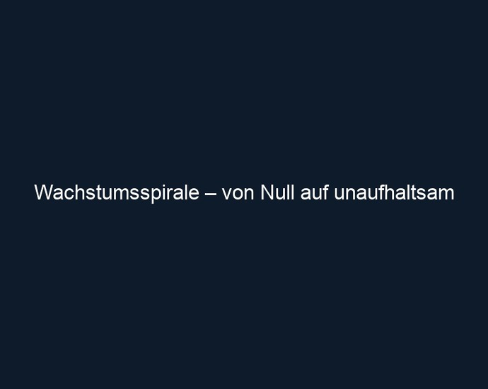 Wachstumsspirale – von Null auf unaufhaltsam 