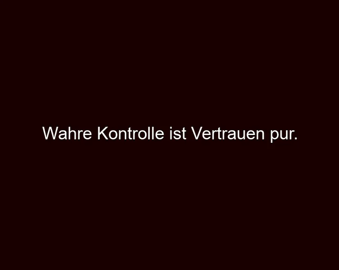 Wahre Kontrolle ist Vertrauen pur.