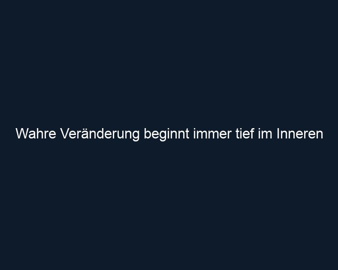 Wahre Veränderung beginnt immer tief im Inneren