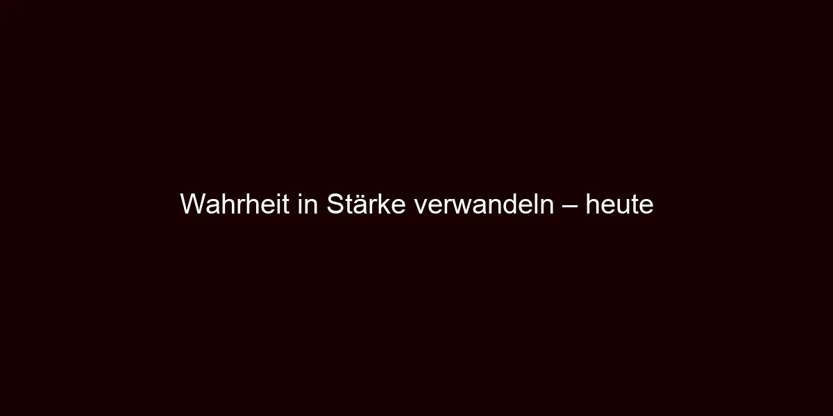 Wahrheit in Stärke verwandeln – heute