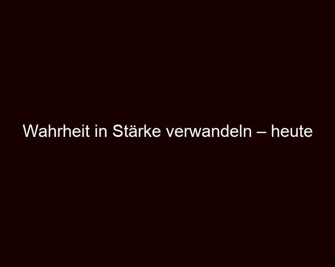 Wahrheit in Stärke verwandeln – heute