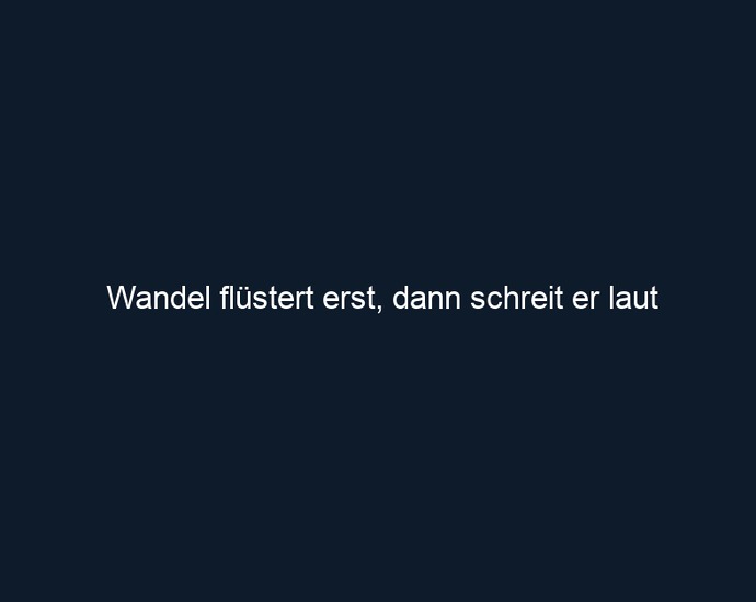 Wandel flüstert erst, dann schreit er laut