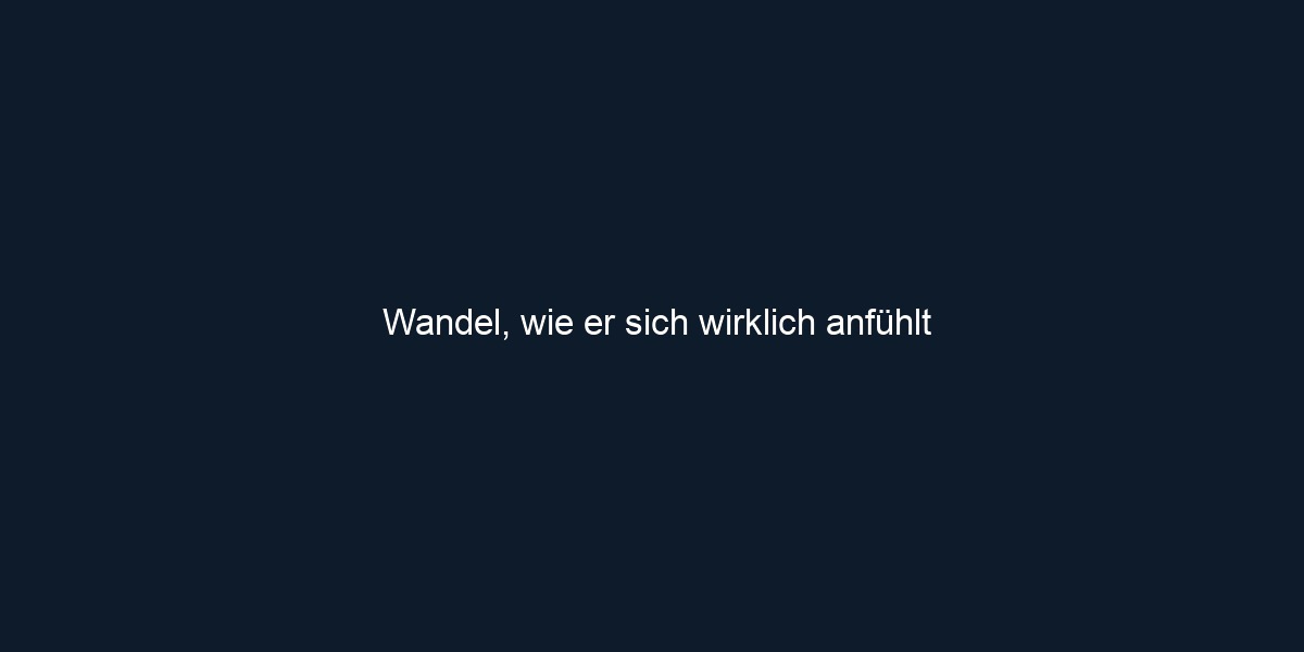 Wandel, wie er sich wirklich anfühlt