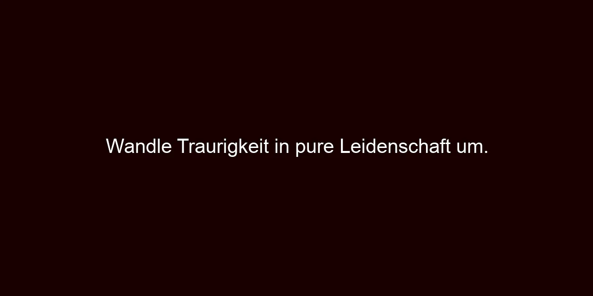 Wandle Traurigkeit in pure Leidenschaft um.