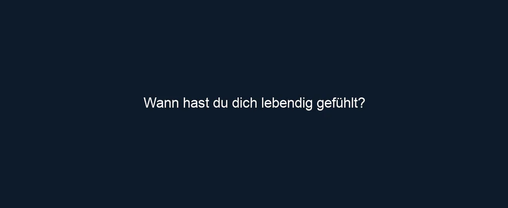 Wann hast du dich lebendig gefühlt?